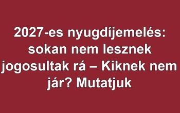 2027-es nyugdíjemelés: sokan nem lesznek jogosultak rá – Kiknek nem jár? Mutatjuk