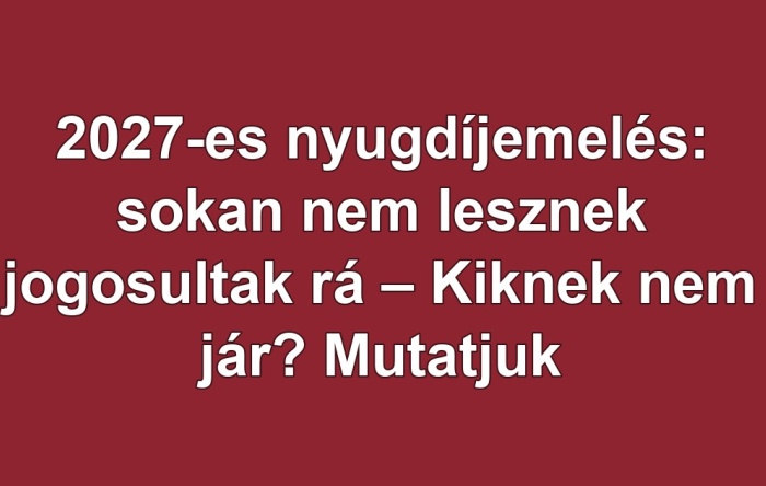 2027-es nyugdíjemelés: sokan nem lesznek jogosultak rá – Kiknek nem jár? Mutatjuk